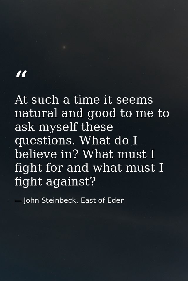 At such a time it seems natural and good to me to ask myself these questions. What do I believe in? What must I fight fo — John Steinbeck, East of Eden