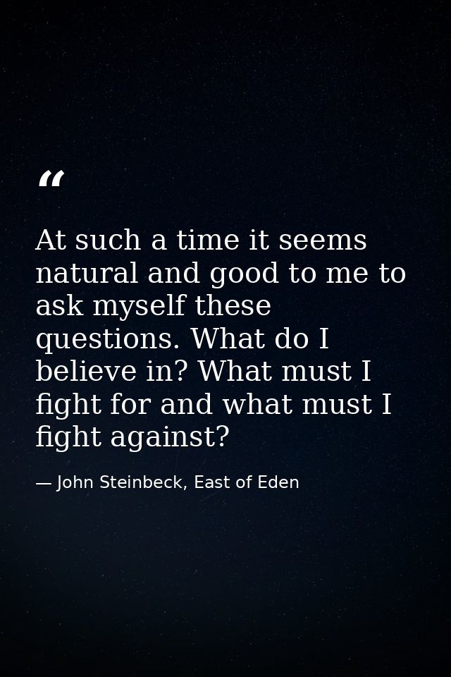 At such a time it seems natural and good to me to ask myself these questions. What do I believe in? What must I fight fo — John Steinbeck, East of Eden
