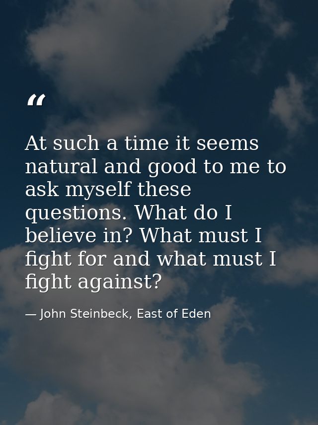 At such a time it seems natural and good to me to ask myself these questions. What do I believe in? What must I fight fo — John Steinbeck, East of Eden