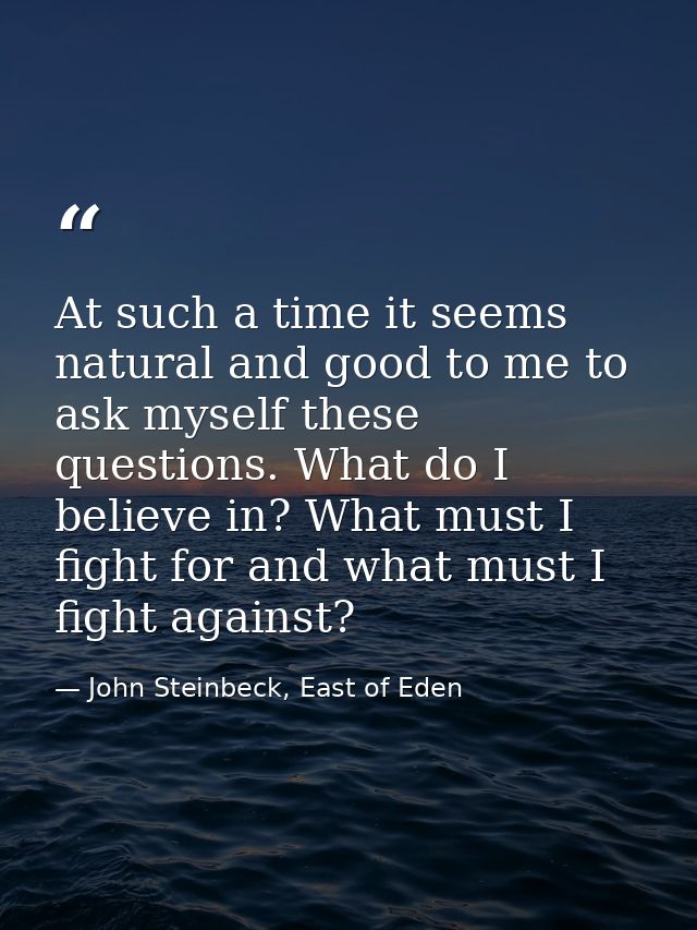 At such a time it seems natural and good to me to ask myself these questions. What do I believe in? What must I fight fo — John Steinbeck, East of Eden