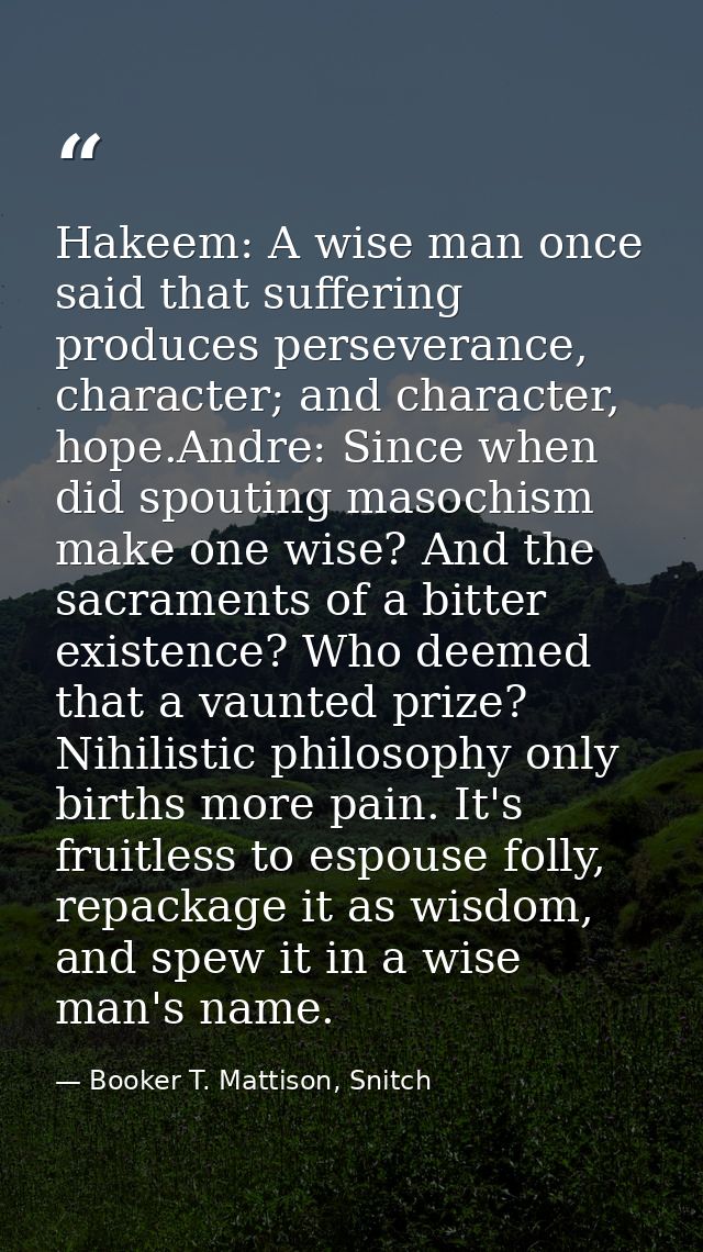 Hakeem: A wise man once said that suffering produces perseverance, character; and character, hope.Andre: Since when did  — Booker T. Mattison, Snitch