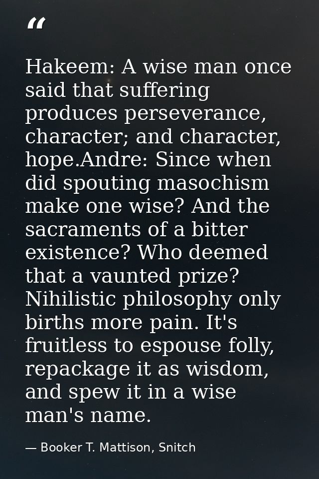 Hakeem: A wise man once said that suffering produces perseverance, character; and character, hope.Andre: Since when did  — Booker T. Mattison, Snitch