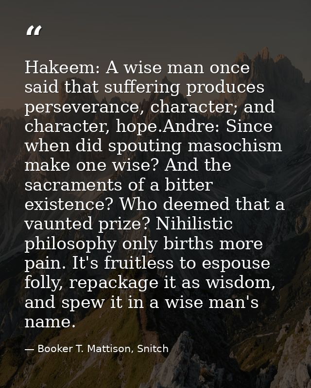 Hakeem: A wise man once said that suffering produces perseverance, character; and character, hope.Andre: Since when did  — Booker T. Mattison, Snitch