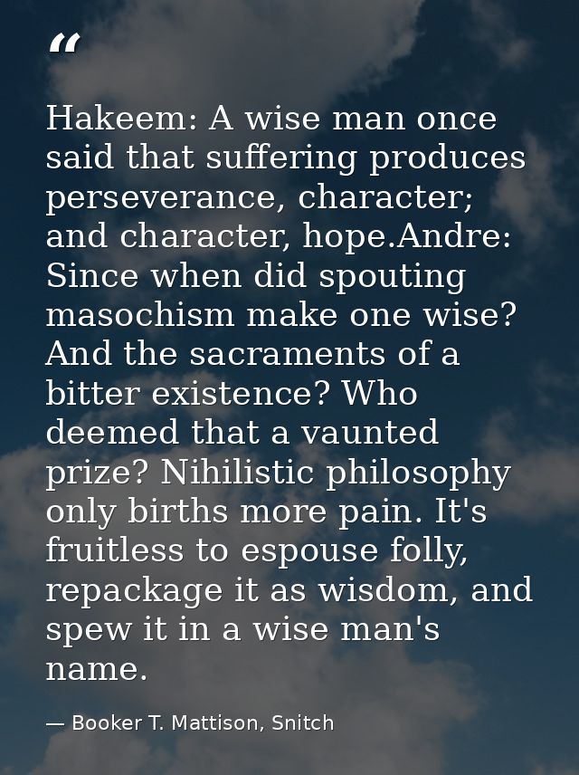 Hakeem: A wise man once said that suffering produces perseverance, character; and character, hope.Andre: Since when did  — Booker T. Mattison, Snitch