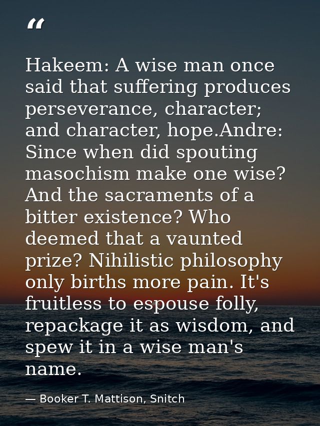 Hakeem: A wise man once said that suffering produces perseverance, character; and character, hope.Andre: Since when did  — Booker T. Mattison, Snitch