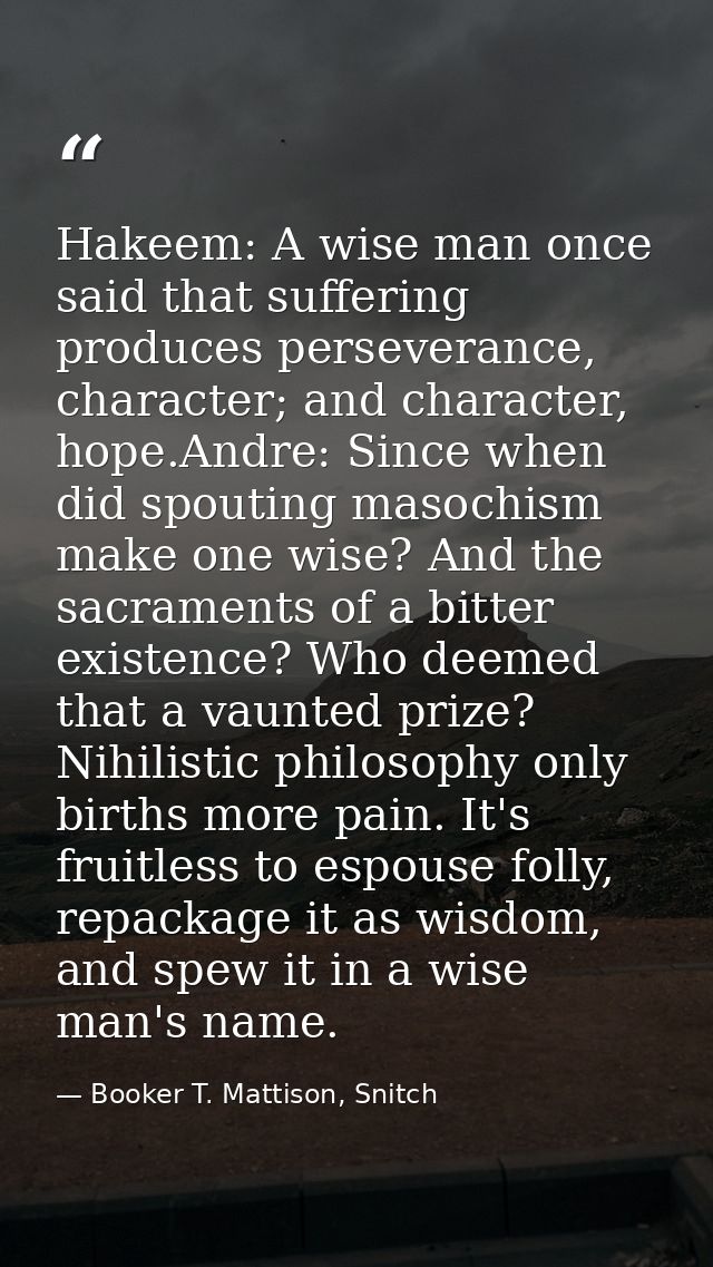 Hakeem: A wise man once said that suffering produces perseverance, character; and character, hope.Andre: Since when did  — Booker T. Mattison, Snitch