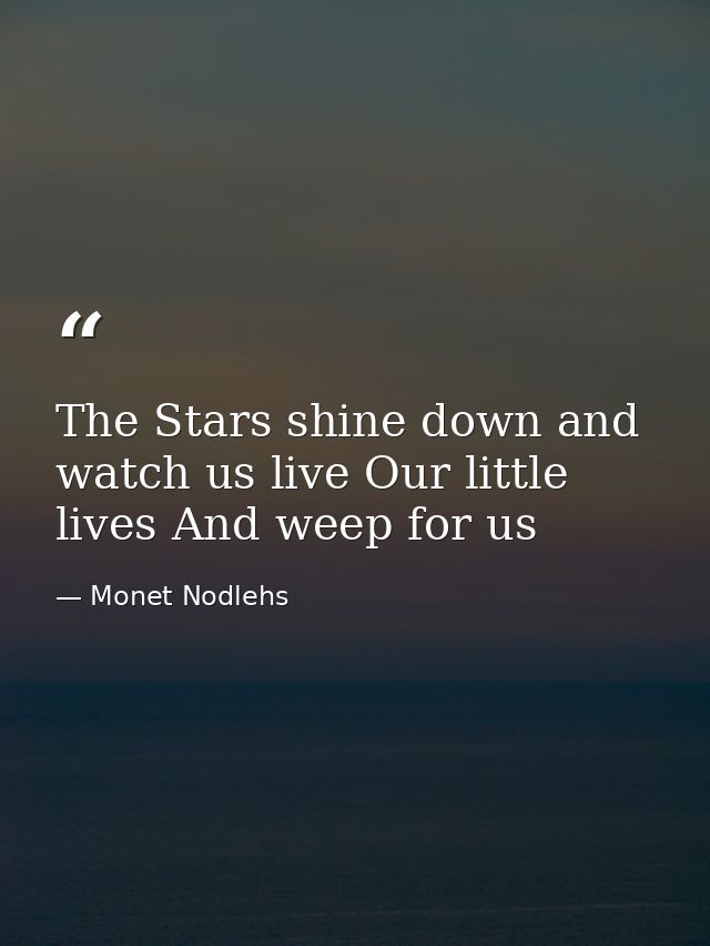 The Stars shine down and watch us live Our little lives And weep for us — Monet Nodlehs