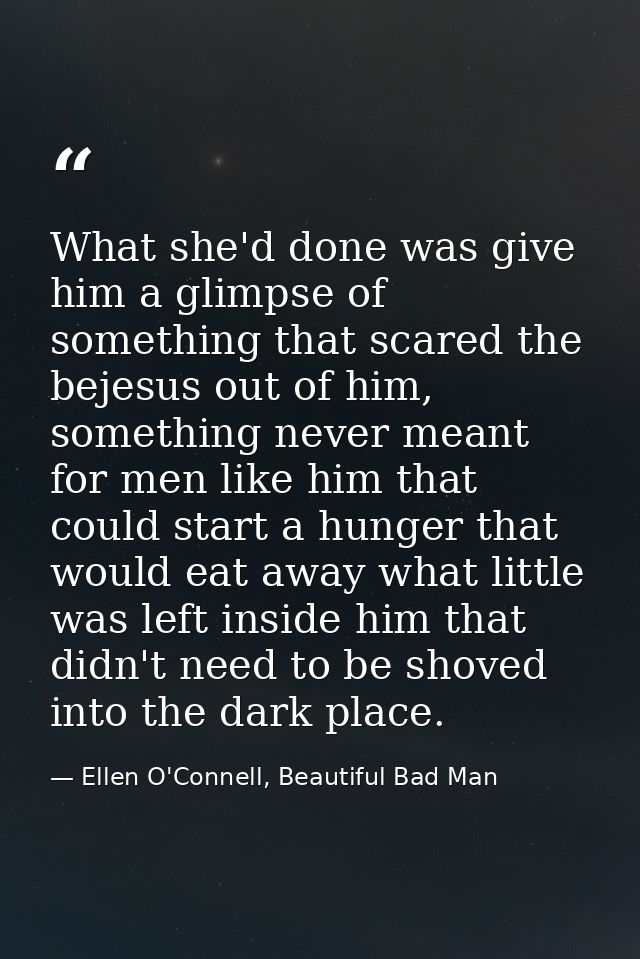 What she'd done was give him a glimpse of something that scared the bejesus out of him, something never meant for men li — Ellen O'Connell, Beautiful Bad Man