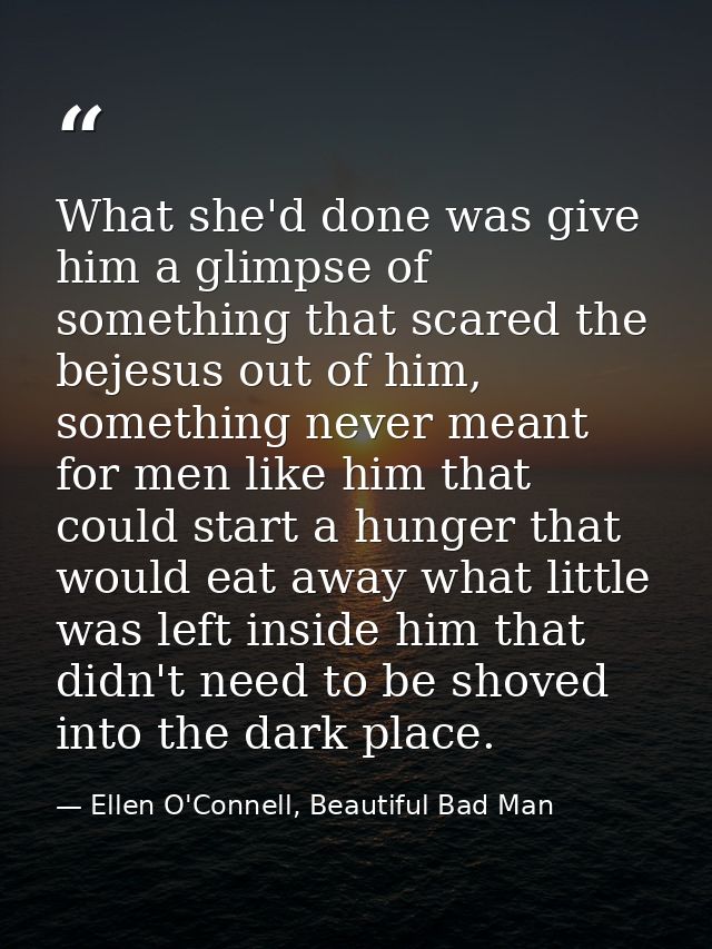 What she'd done was give him a glimpse of something that scared the bejesus out of him, something never meant for men li — Ellen O'Connell, Beautiful Bad Man