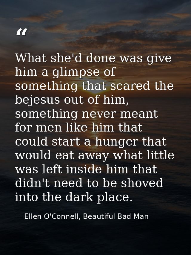 What she'd done was give him a glimpse of something that scared the bejesus out of him, something never meant for men li — Ellen O'Connell, Beautiful Bad Man