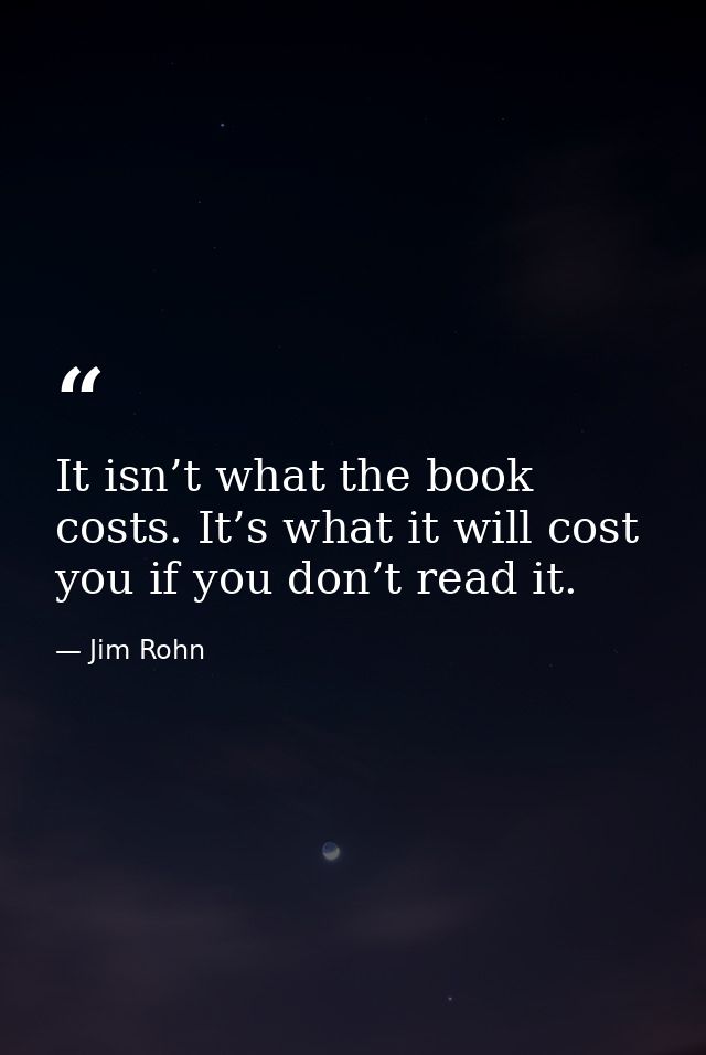 It isn’t what the book costs. It’s what it will cost you if you don’t read it. — Jim Rohn