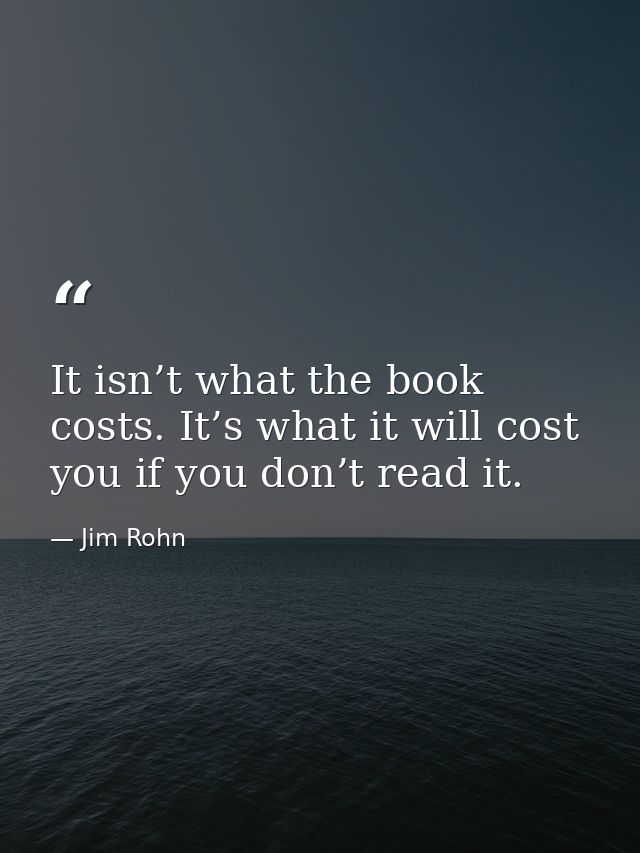 It isn’t what the book costs. It’s what it will cost you if you don’t read it. — Jim Rohn