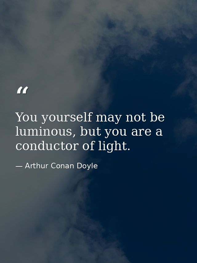 You yourself may not be luminous, but you are a conductor of light. — Arthur Conan Doyle