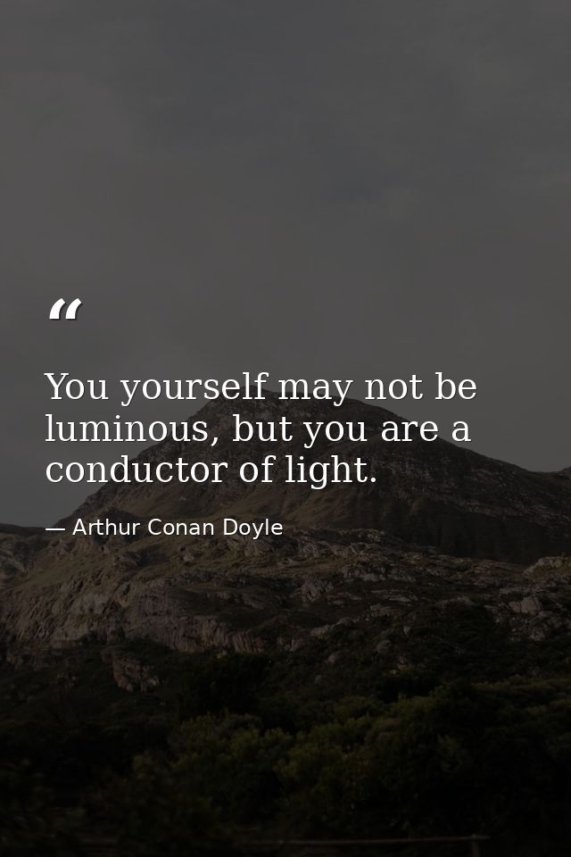 You yourself may not be luminous, but you are a conductor of light. — Arthur Conan Doyle