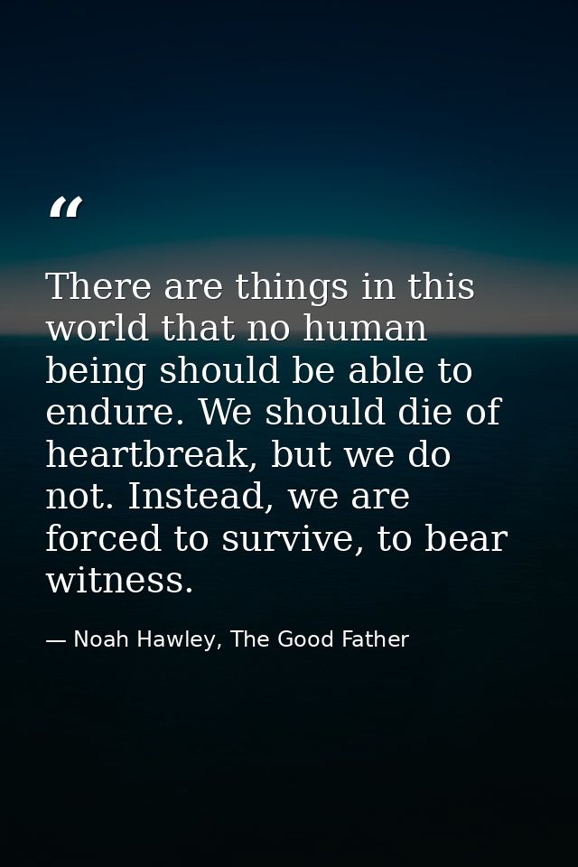 There are things in this world that no human being should be able to endure. We should die of heartbreak, but we do not. — Noah Hawley, The Good Father