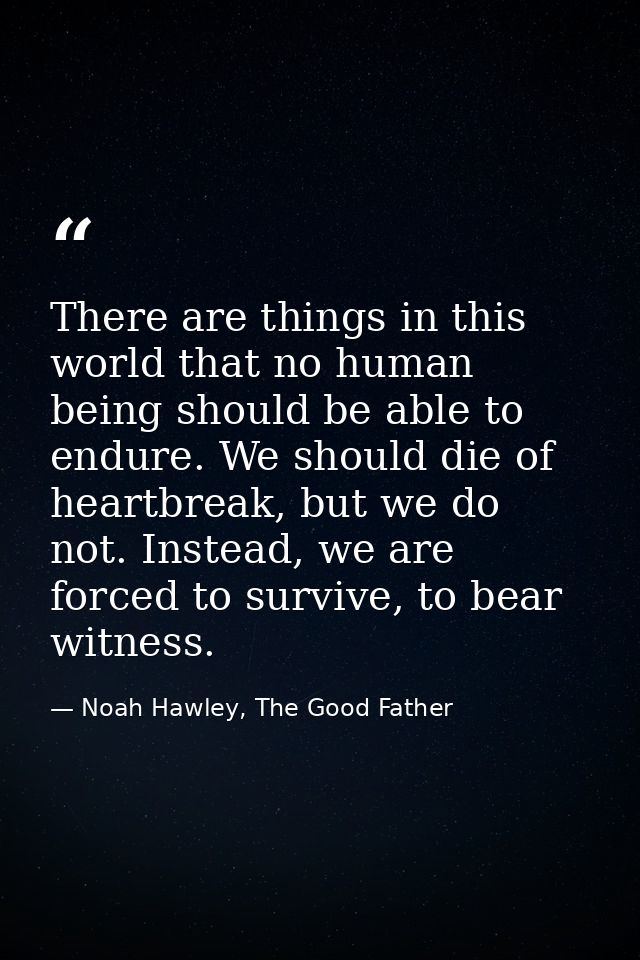 There are things in this world that no human being should be able to endure. We should die of heartbreak, but we do not. — Noah Hawley, The Good Father