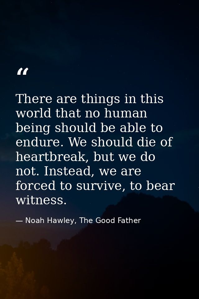 There are things in this world that no human being should be able to endure. We should die of heartbreak, but we do not. — Noah Hawley, The Good Father