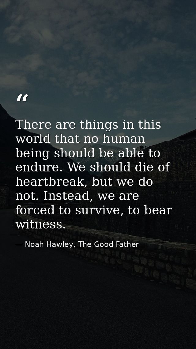 There are things in this world that no human being should be able to endure. We should die of heartbreak, but we do not. — Noah Hawley, The Good Father