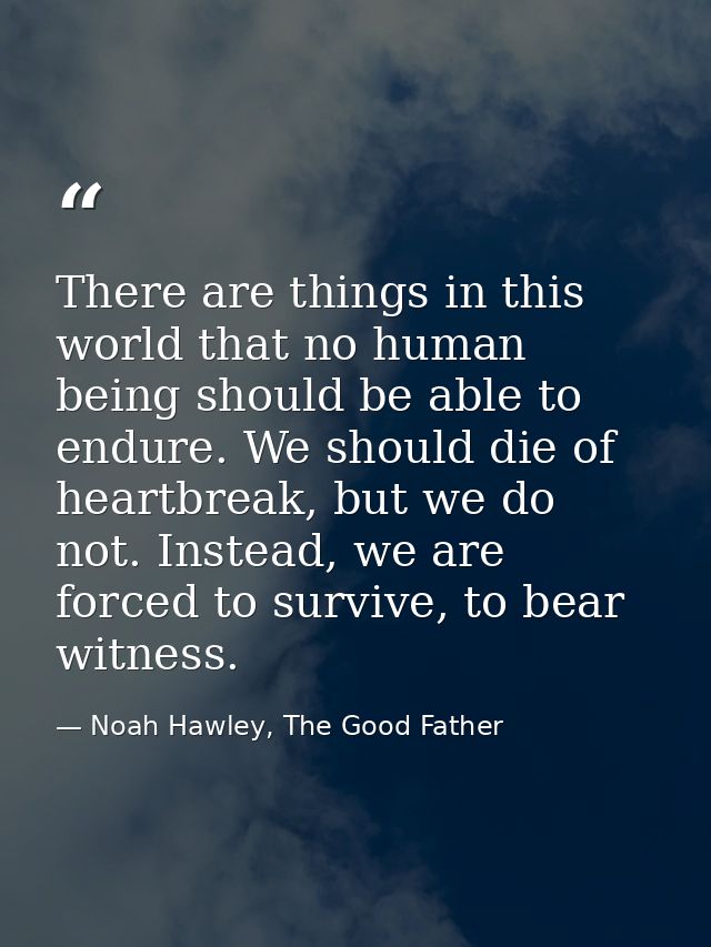 There are things in this world that no human being should be able to endure. We should die of heartbreak, but we do not. — Noah Hawley, The Good Father
