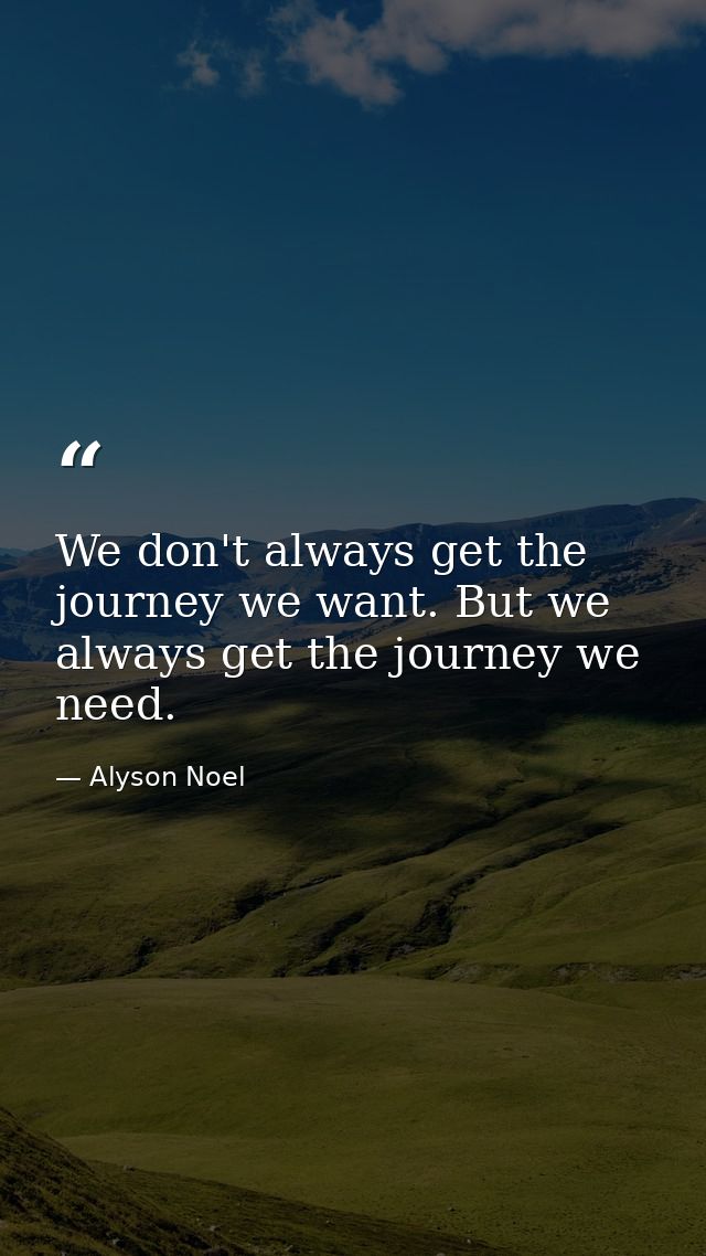 We don't always get the journey we want. But we always get the journey we need. — Alyson Noel
