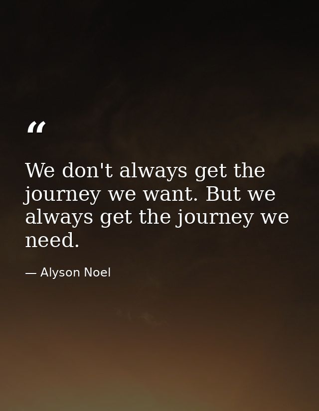 We don't always get the journey we want. But we always get the journey we need. — Alyson Noel