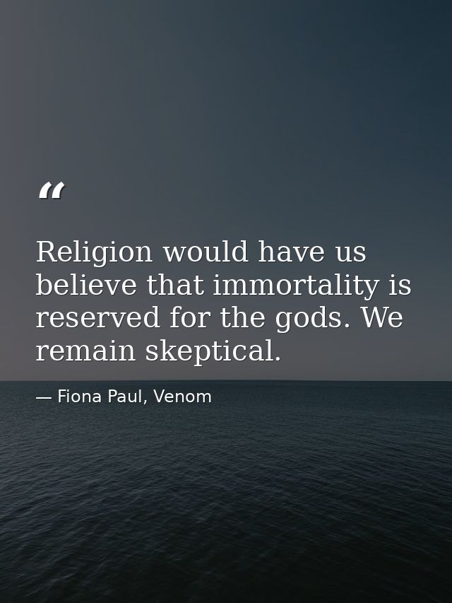 Religion would have us believe that immortality is reserved for the gods. We remain skeptical. — Fiona Paul, Venom
