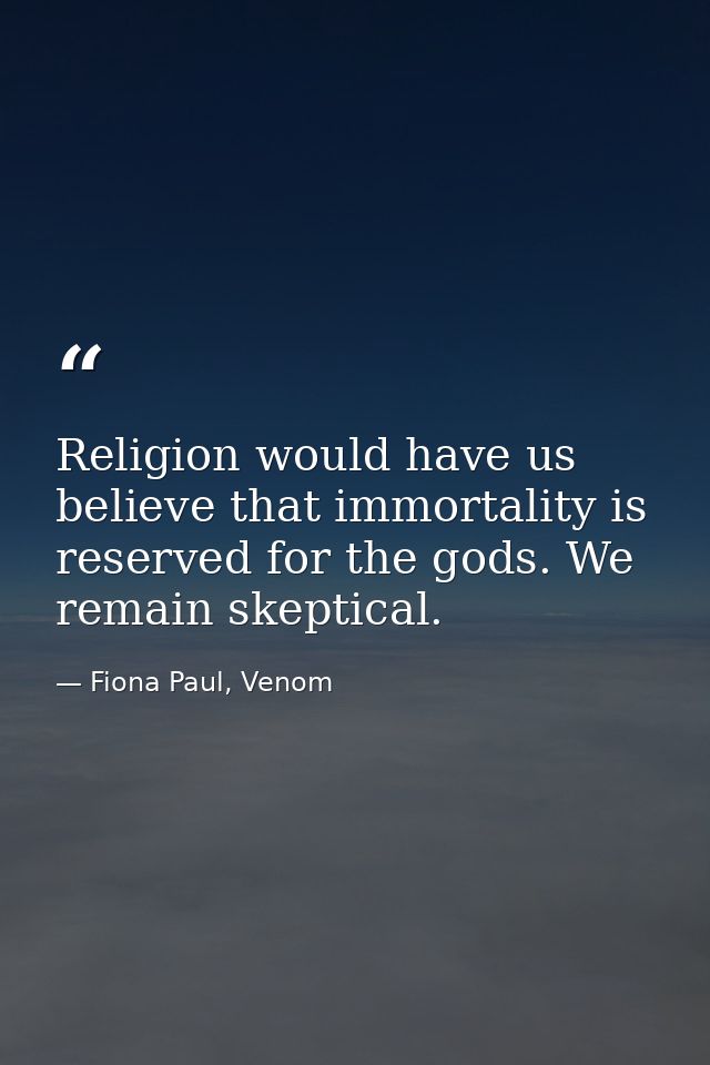 Religion would have us believe that immortality is reserved for the gods. We remain skeptical. — Fiona Paul, Venom