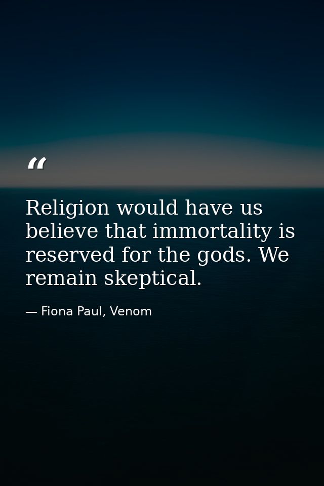 Religion would have us believe that immortality is reserved for the gods. We remain skeptical. — Fiona Paul, Venom