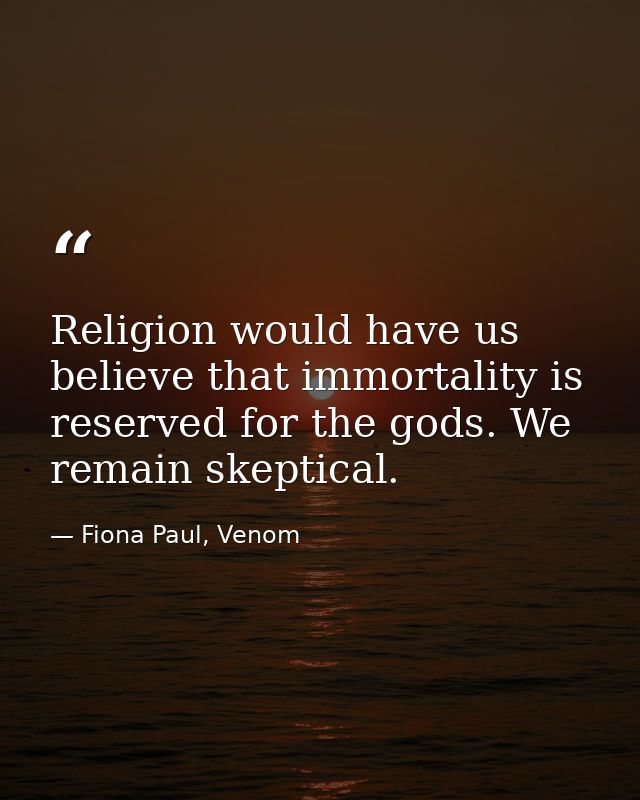 Religion would have us believe that immortality is reserved for the gods. We remain skeptical. — Fiona Paul, Venom