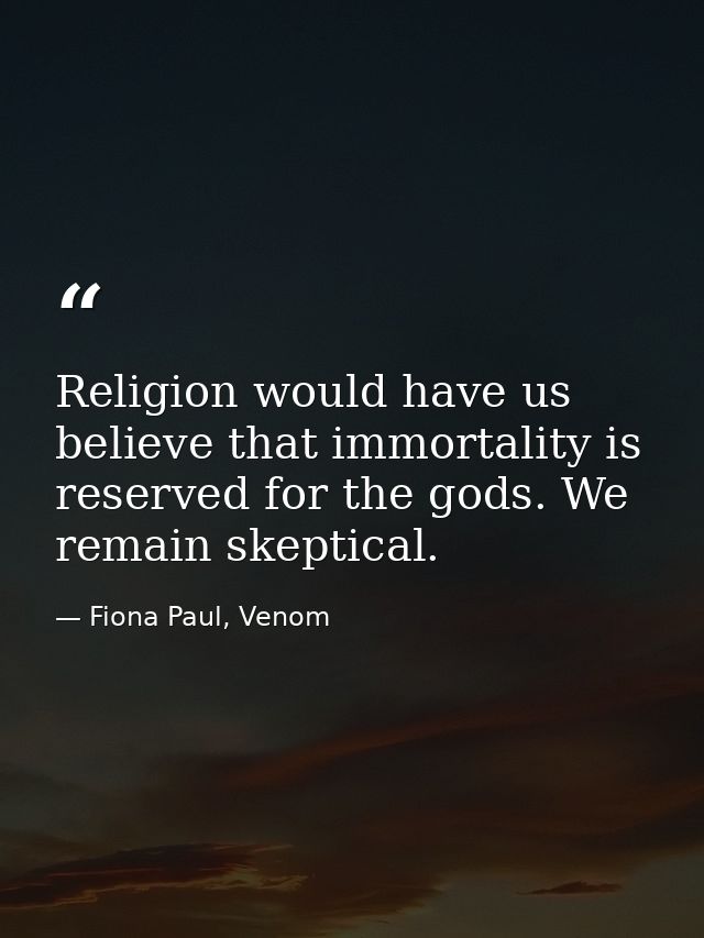 Religion would have us believe that immortality is reserved for the gods. We remain skeptical. — Fiona Paul, Venom