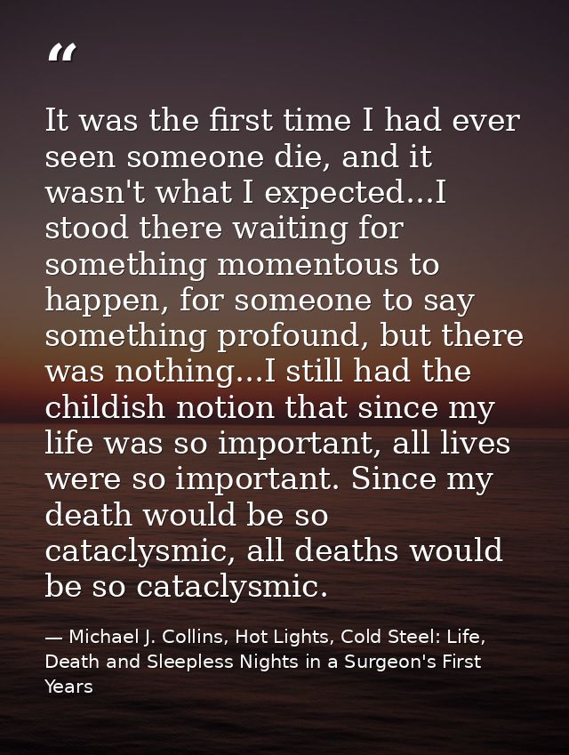It was the first time I had ever seen someone die, and it wasn't what I expected...I stood there waiting for something m — Michael J. Collins, Hot Lights, Cold Steel: Life, Death and Sleepless Nights in a Surgeon's First Years