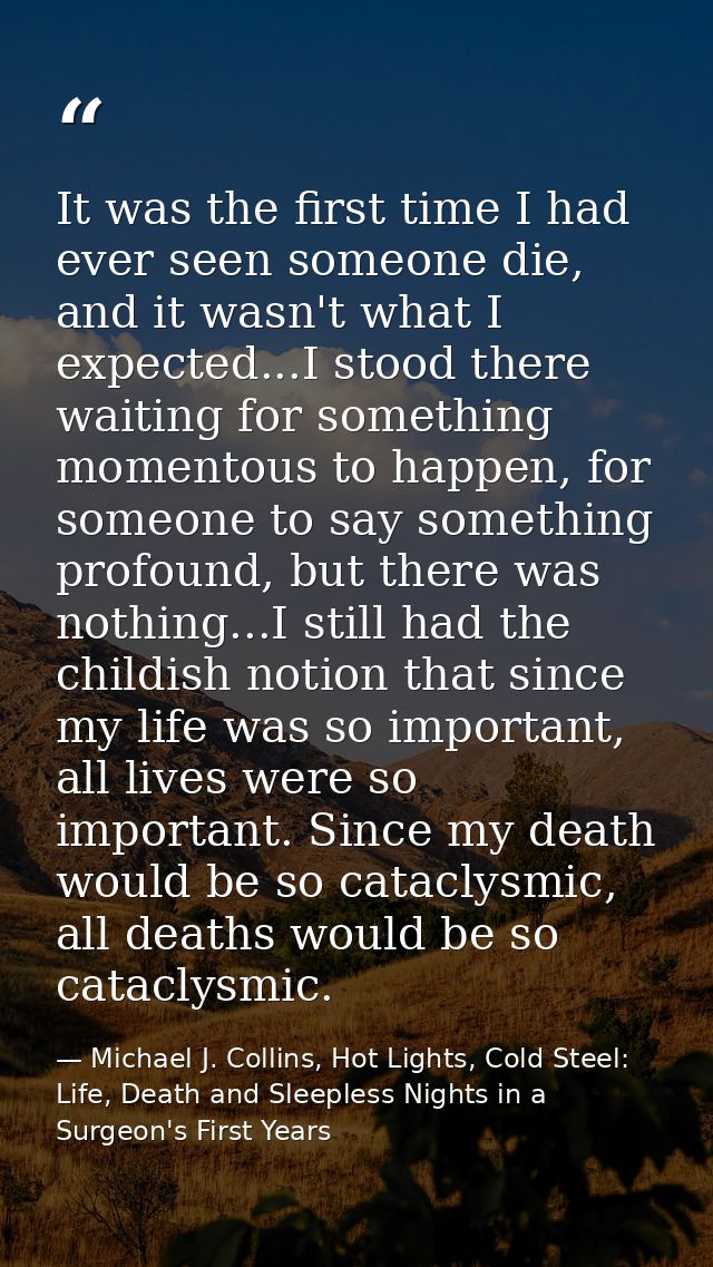 It was the first time I had ever seen someone die, and it wasn't what I expected...I stood there waiting for something m — Michael J. Collins, Hot Lights, Cold Steel: Life, Death and Sleepless Nights in a Surgeon's First Years