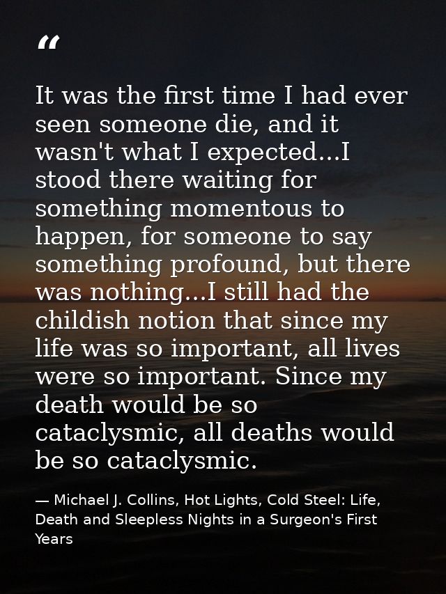 It was the first time I had ever seen someone die, and it wasn't what I expected...I stood there waiting for something m — Michael J. Collins, Hot Lights, Cold Steel: Life, Death and Sleepless Nights in a Surgeon's First Years