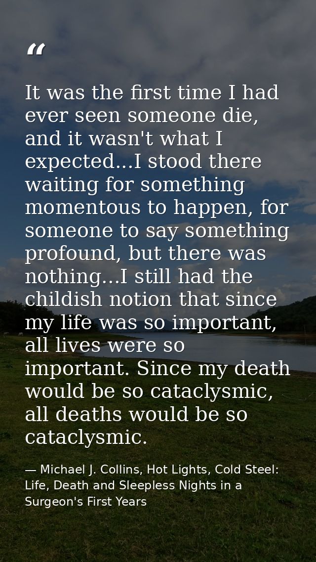 It was the first time I had ever seen someone die, and it wasn't what I expected...I stood there waiting for something m — Michael J. Collins, Hot Lights, Cold Steel: Life, Death and Sleepless Nights in a Surgeon's First Years