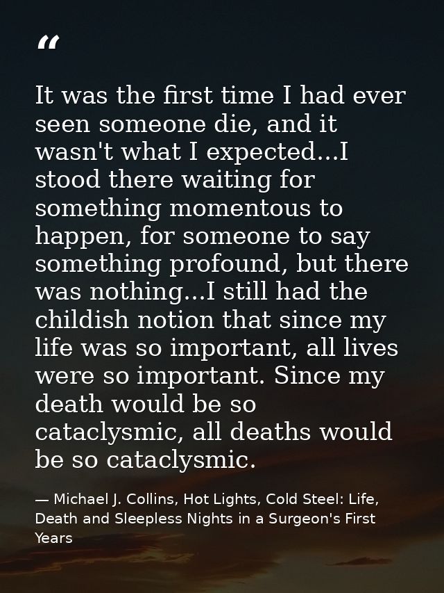 It was the first time I had ever seen someone die, and it wasn't what I expected...I stood there waiting for something m — Michael J. Collins, Hot Lights, Cold Steel: Life, Death and Sleepless Nights in a Surgeon's First Years