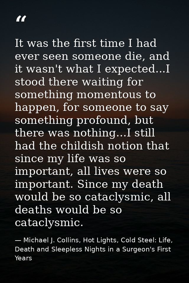 It was the first time I had ever seen someone die, and it wasn't what I expected...I stood there waiting for something m — Michael J. Collins, Hot Lights, Cold Steel: Life, Death and Sleepless Nights in a Surgeon's First Years