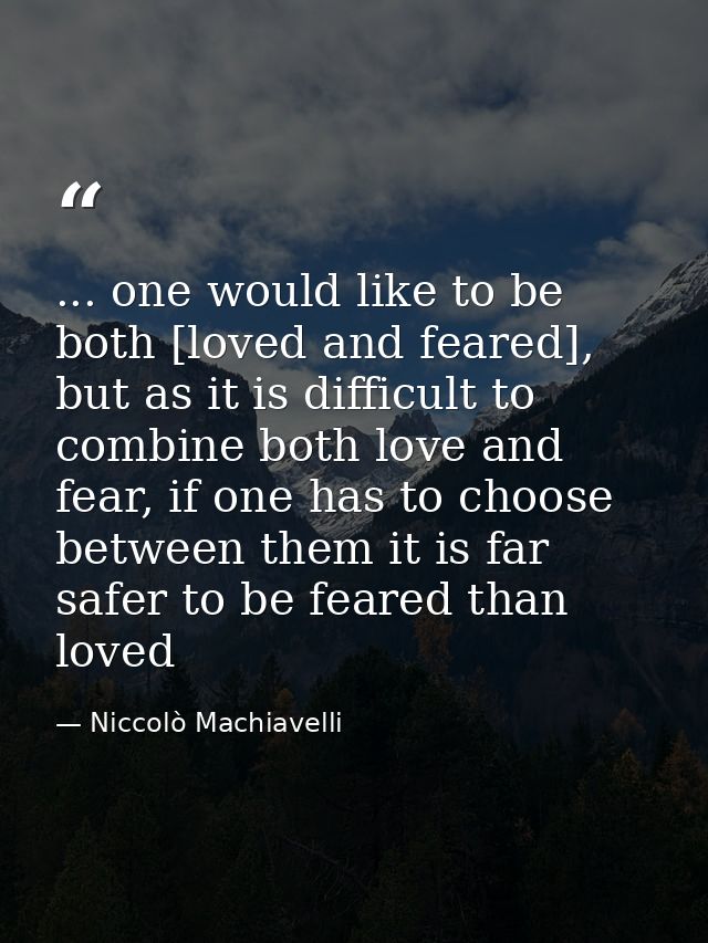 ... one would like to be both [loved and feared], but as it is difficult to combine both love and fear, if one has to ch — Niccolò Machiavelli