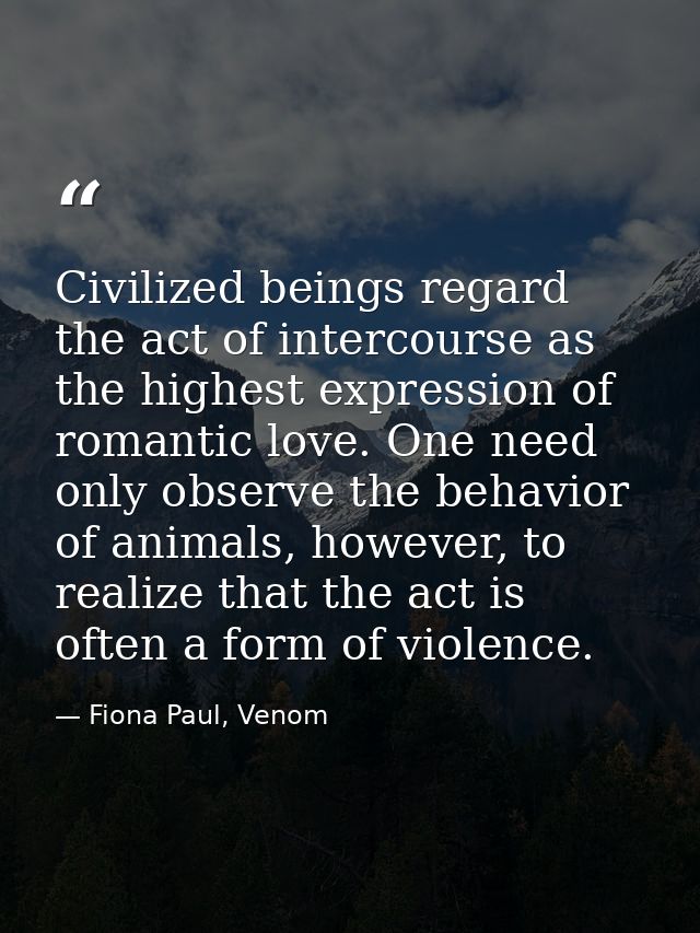 Civilized beings regard the act of intercourse as the highest expression of romantic love. One need only observe the beh — Fiona Paul, Venom