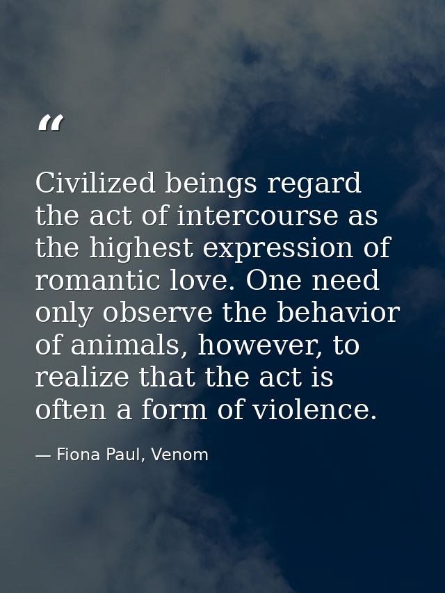 Civilized beings regard the act of intercourse as the highest expression of romantic love. One need only observe the beh — Fiona Paul, Venom