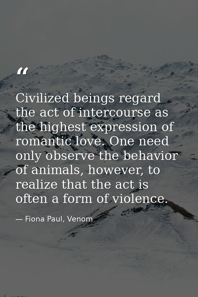 Civilized beings regard the act of intercourse as the highest expression of romantic love. One need only observe the beh — Fiona Paul, Venom