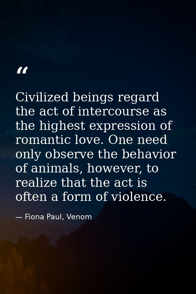 Civilized beings regard the act of intercourse as the highest expression of romantic love. One need only observe the beh — Fiona Paul, Venom