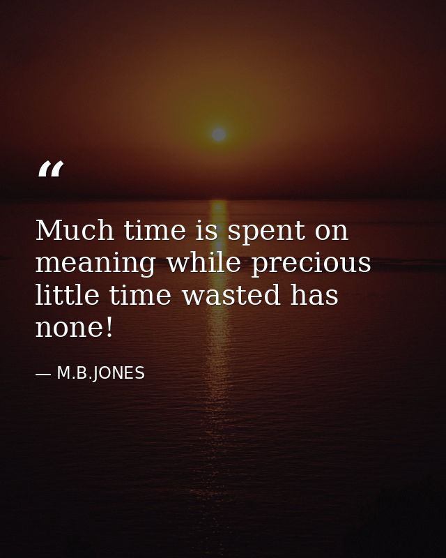 Much time is spent on meaning while precious little time wasted has none! — M.B.JONES