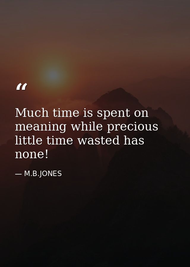 Much time is spent on meaning while precious little time wasted has none! — M.B.JONES