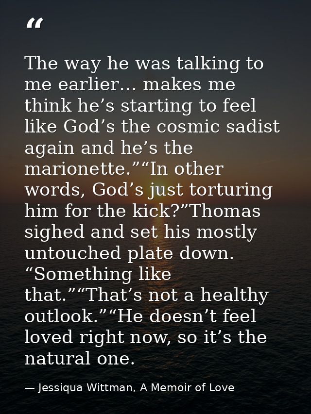 The way he was talking to me earlier… makes me think he’s starting to feel like God’s the cosmic sadist again and he’s t — Jessiqua Wittman, A Memoir of Love