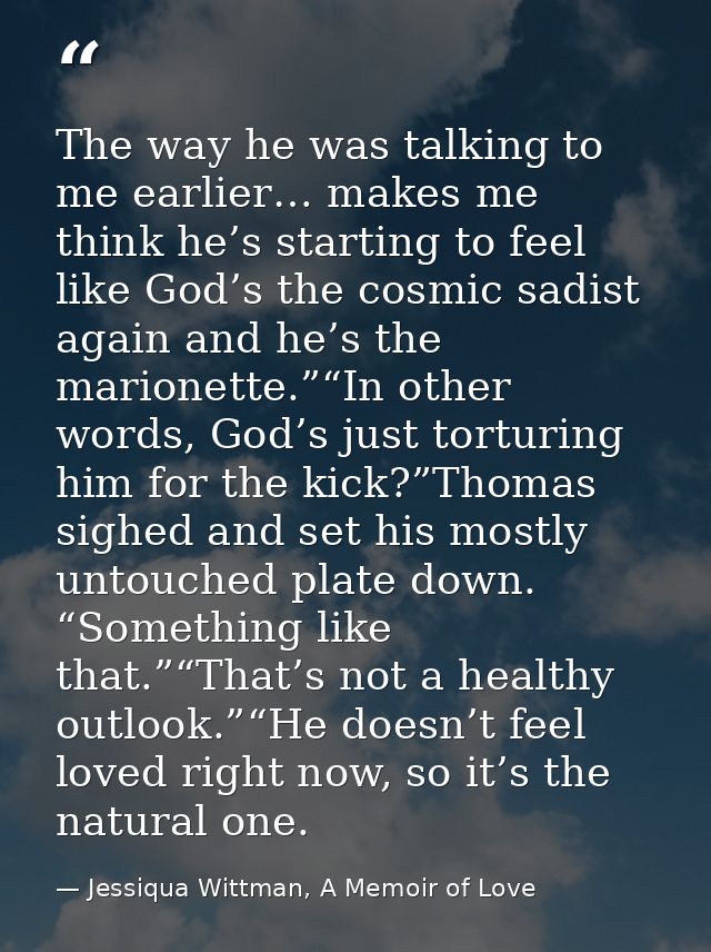 The way he was talking to me earlier… makes me think he’s starting to feel like God’s the cosmic sadist again and he’s t — Jessiqua Wittman, A Memoir of Love
