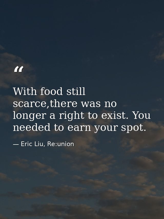 With food still scarce,there was no longer a right to exist. You needed to earn your spot.  — Eric Liu, Re:union