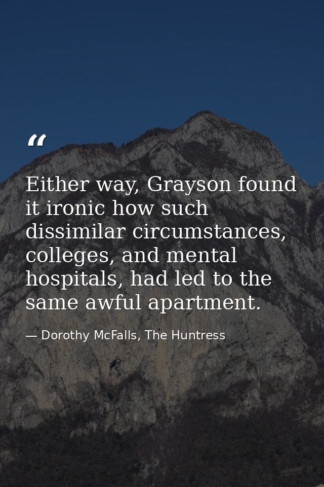 Either way, Grayson found it ironic how such dissimilar circumstances, colleges, and mental hospitals, had led to the sa — Dorothy McFalls, The Huntress