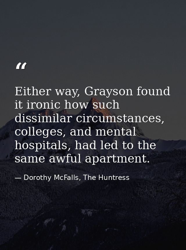 Either way, Grayson found it ironic how such dissimilar circumstances, colleges, and mental hospitals, had led to the sa — Dorothy McFalls, The Huntress