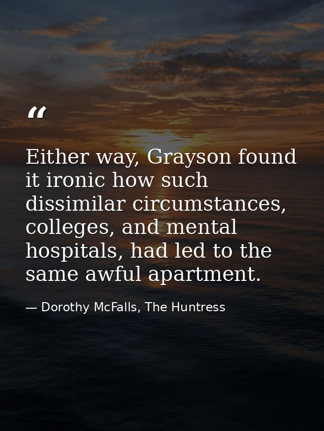 Either way, Grayson found it ironic how such dissimilar circumstances, colleges, and mental hospitals, had led to the sa — Dorothy McFalls, The Huntress