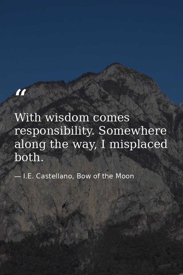 With wisdom comes responsibility. Somewhere along the way, I misplaced both. — I.E. Castellano, Bow of the Moon